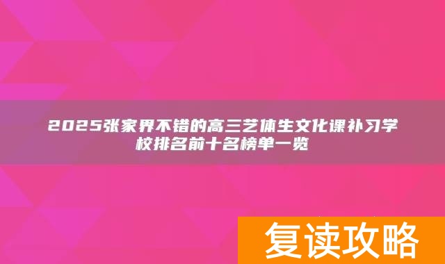 2025张家界不错的高三艺体生文化课补习学校排名前十名榜单一览