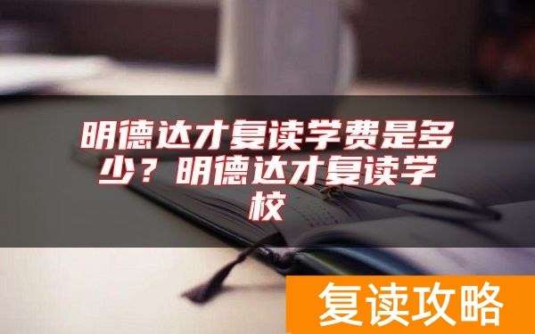 明德达才复读学费是多少？明德达才复读学校