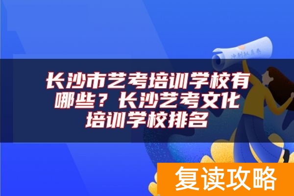 长沙市艺考培训学校有哪些？长沙艺考文化培训学校排名