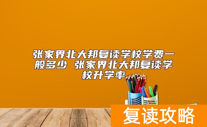 张家界北大邦复读学校学费一般多少 张家界北大邦复读学校升学率