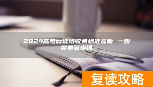 2024高考复读班收费标准最新 一般需要多少钱