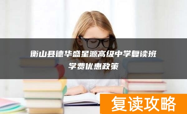 衡山县德华盛星源高级中学复读班学费优惠政策