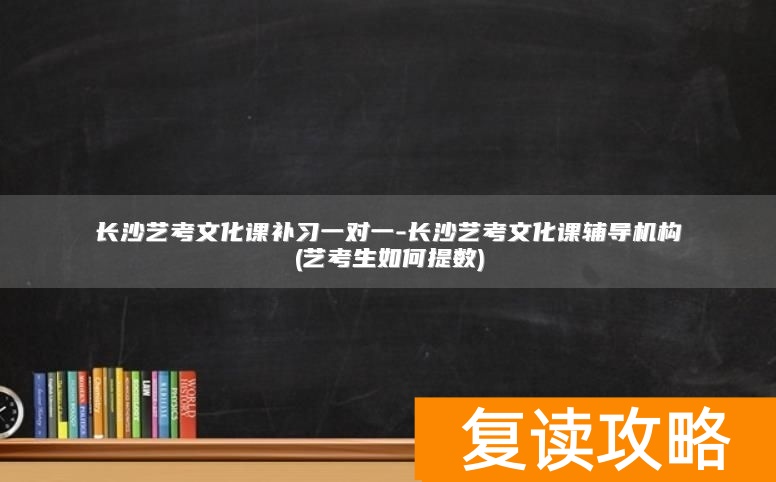 长沙艺考文化课补习一对一-长沙艺考文化课辅导机构(艺考生如何提数)