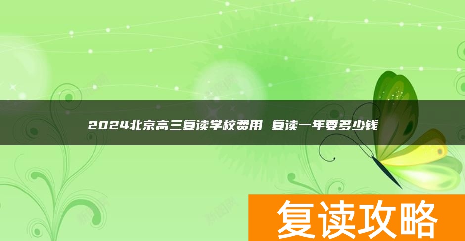 2024北京高三复读学校费用 复读一年要多少钱