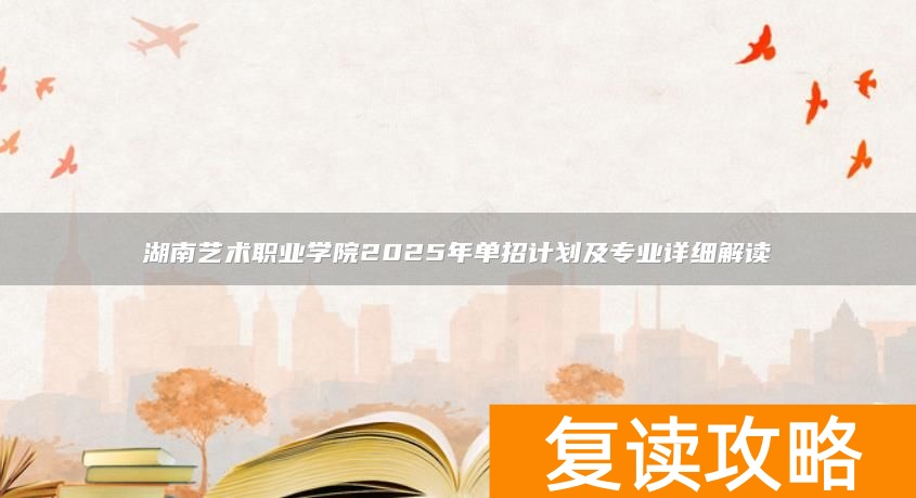 湖南艺术职业学院2025年单招计划及专业详细解读