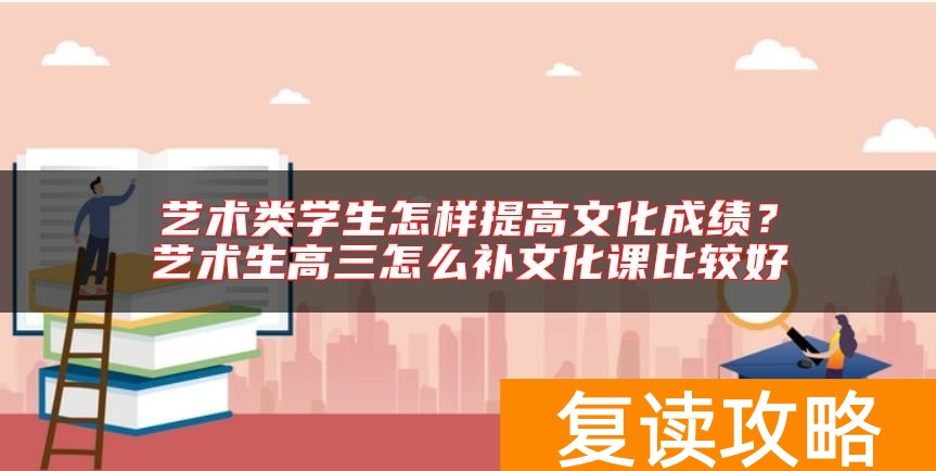 艺术类学生怎样提高文化成绩？艺术生高三怎么补文化课比较好
