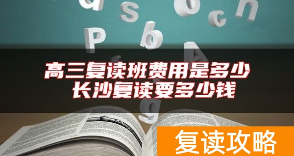 高三复读班费用是多少 长沙复读要多少钱