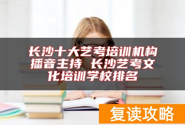 长沙十大艺考培训机构播音主持 长沙艺考文化培训学校排名