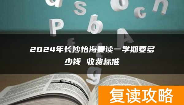 2024年长沙怡海复读一学期要多少钱 收费标准