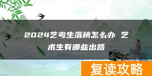 2024艺考生落榜怎么办 艺术生有哪些出路