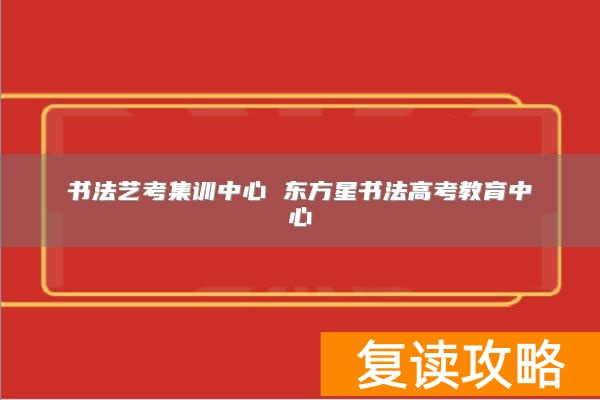 书法艺考集训中心 东方星书法高考教育中心