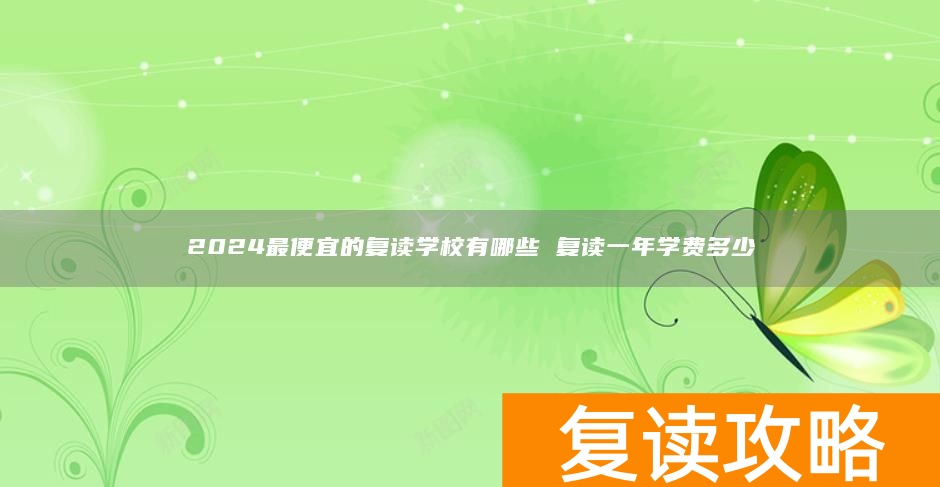 2024最便宜的复读学校有哪些 复读一年学费多少