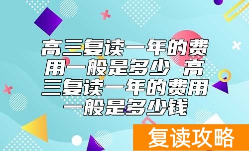 高三复读一年的费用一般是多少 高三复读一年的费用一般是多少钱