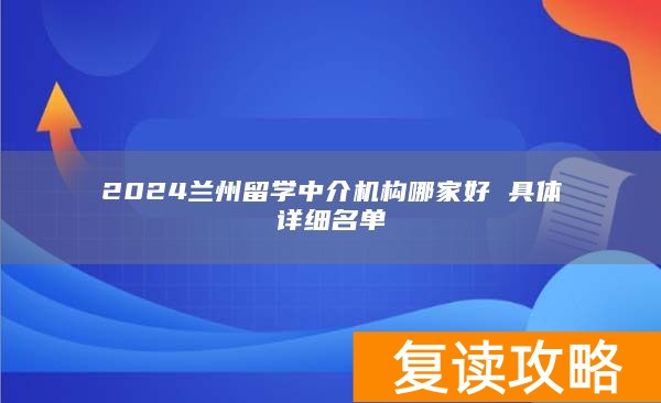 2024兰州留学中介机构哪家好 具体详细名单