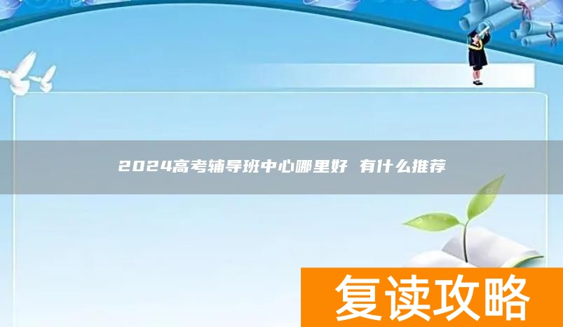 2024高考辅导班中心哪里好 有什么推荐