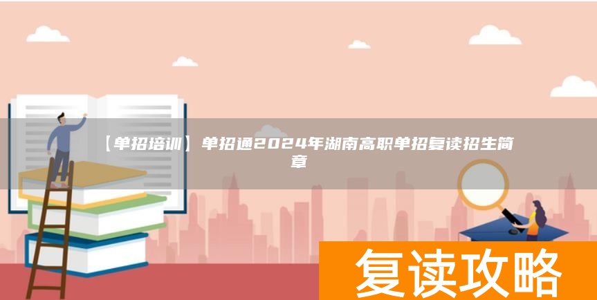 【单招培训】单招通2024年湖南高职单招复读招生简章