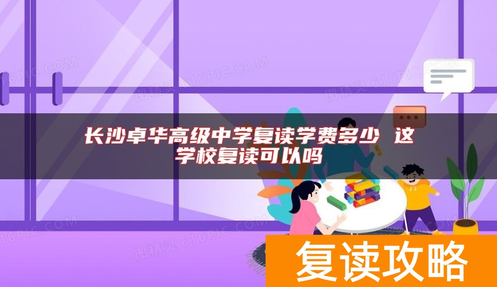 长沙卓华高级中学复读学费多少 这学校复读可以吗