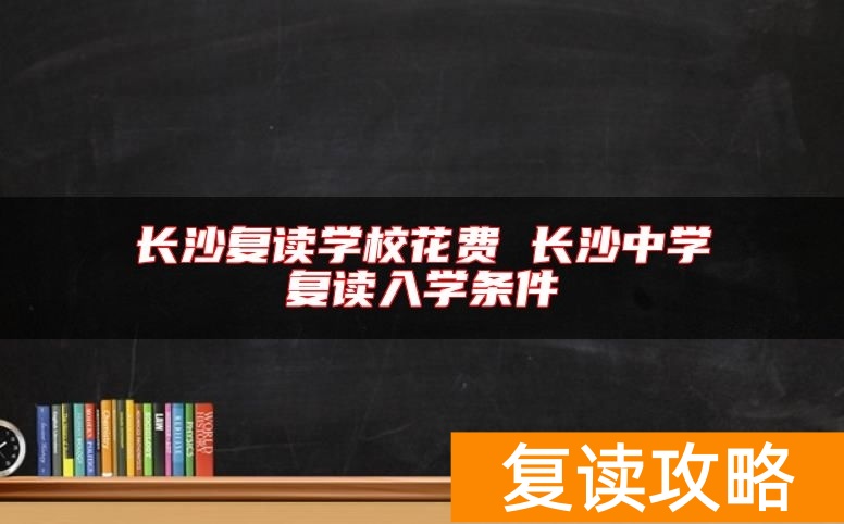 长沙复读学校花费 长沙中学复读入学条件