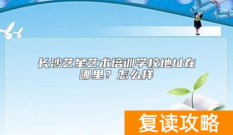 长沙艺星艺术培训学校地址在哪里？怎么样