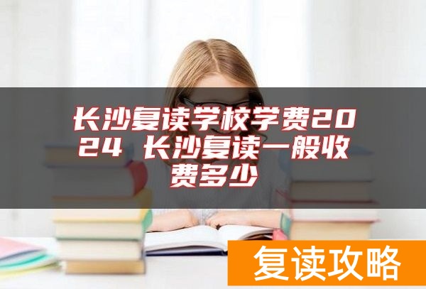 长沙复读学校学费2024 长沙复读一般收费多少