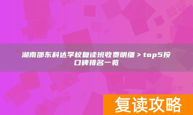 湖南邵东科达学校复读班收费明细>top5按口碑排名一览