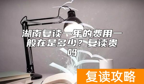 湖南复读一年的费用一般在是多少？复读贵吗