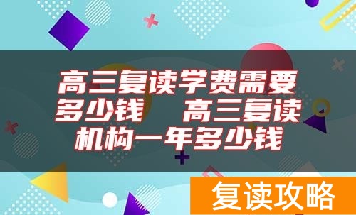 高三复读学费需要多少钱  高三复读机构一年多少钱