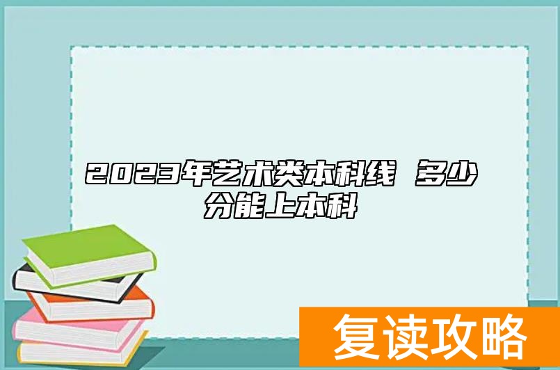 2023年艺术类本科线 多少分能上本科