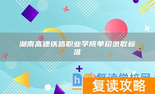 湖南高速铁路职业学院单招录取标准