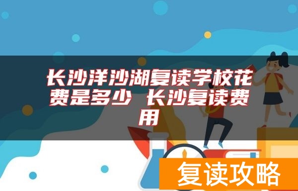 长沙洋沙湖复读学校花费是多少 长沙复读费用