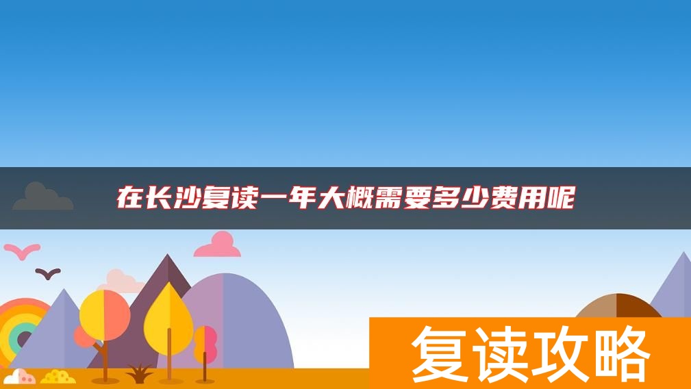 在长沙复读一年大概需要多少费用呢