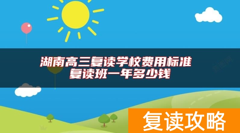 湖南高三复读学校费用标准 复读班一年多少钱