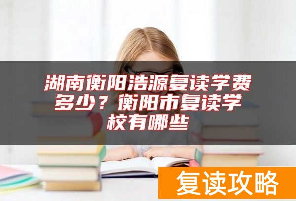 湖南衡阳浩源复读学费多少？衡阳市复读学校有哪些