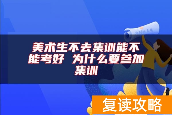 美术生不去集训能不能考好 为什么要参加集训