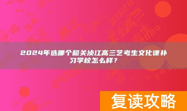 2024年选哪个韶关浈江高三艺考生文化课补习学校怎么样?