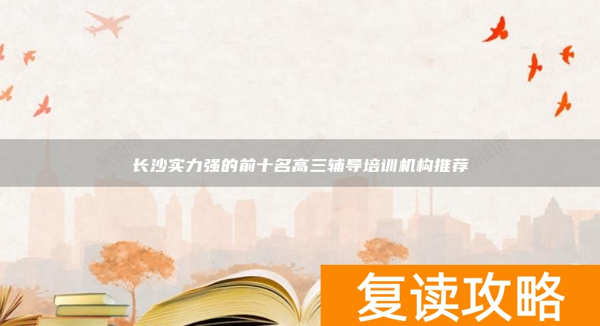 长沙实力强的前十名高三辅导培训机构推荐