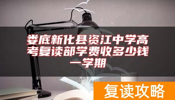 娄底新化县资江中学高考复读部学费收多少钱一学期
