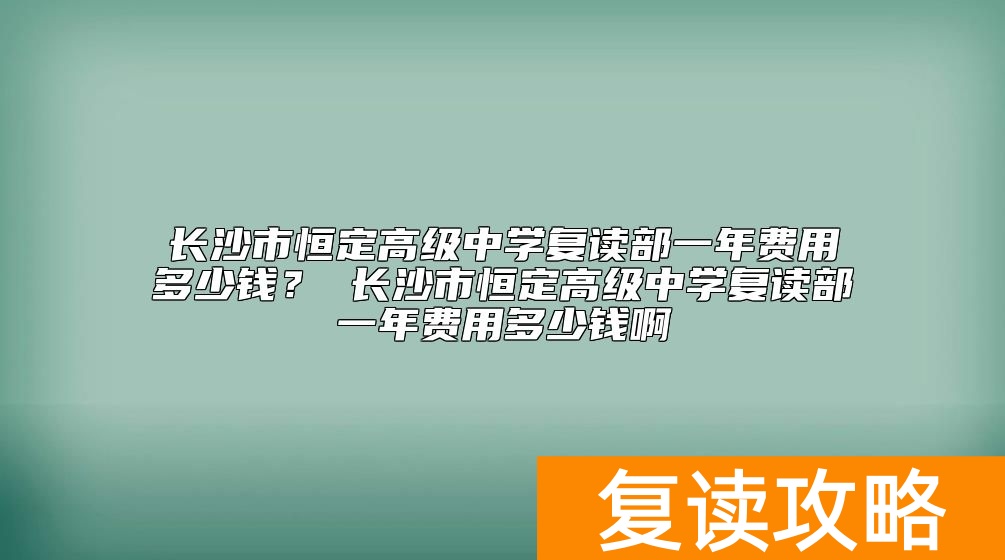 长沙市恒定高级中学复读部一年费用多少钱？恒定中学复读收费标准