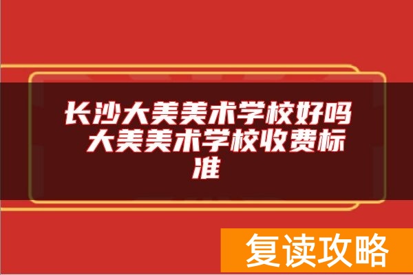 长沙大美美术学校好吗 大美美术学校收费标准