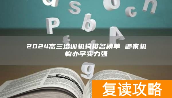 2024高三培训机构排名榜单 哪家机构办学实力强