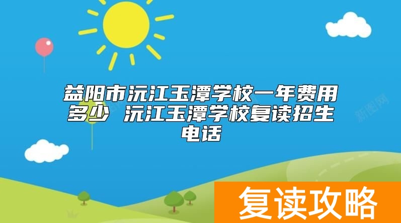 益阳市沅江玉潭学校一年费用多少 沅江玉潭学校复读招生电话