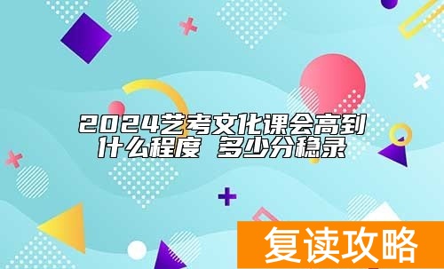 2024艺考文化课会高到什么程度 多少分稳录