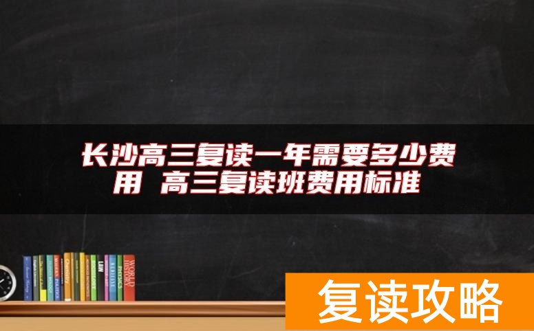 长沙高三复读一年需要多少费用 高三复读班费用标准