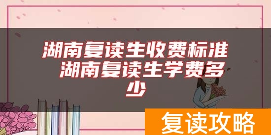 湖南复读生收费标准 湖南复读生学费多少
