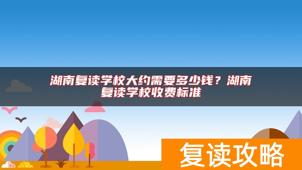 湖南复读学校大约需要多少钱？湖南复读学校收费标准