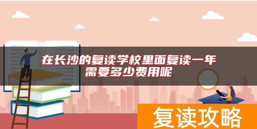 在长沙的复读学校里面复读一年需要多少费用呢