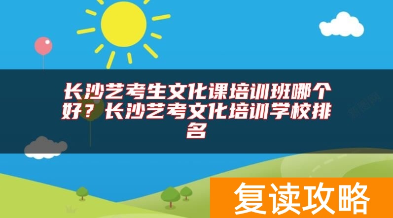 长沙艺考生文化课培训班哪个好?长沙艺考文化培训学校排名