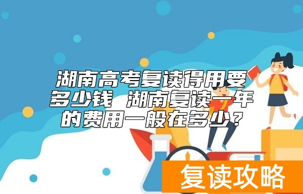 湖南高考复读得用要多少钱 湖南复读一年的费用一般在多少?