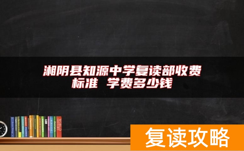 湘阴县知源中学复读部收费标准 学费多少钱