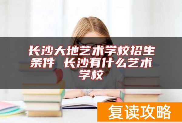 长沙大地艺术学校招生条件 长沙有什么艺术学校